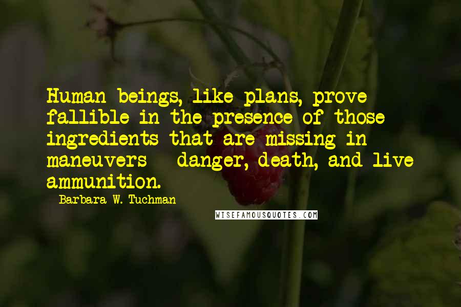 Barbara W. Tuchman Quotes: Human beings, like plans, prove fallible in the presence of those ingredients that are missing in maneuvers - danger, death, and live ammunition.