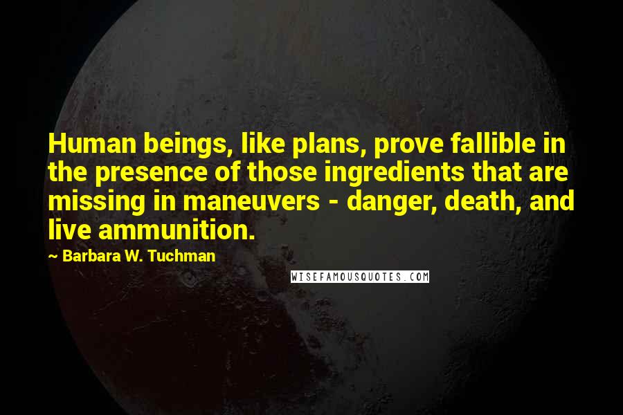 Barbara W. Tuchman Quotes: Human beings, like plans, prove fallible in the presence of those ingredients that are missing in maneuvers - danger, death, and live ammunition.