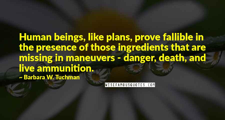 Barbara W. Tuchman Quotes: Human beings, like plans, prove fallible in the presence of those ingredients that are missing in maneuvers - danger, death, and live ammunition.