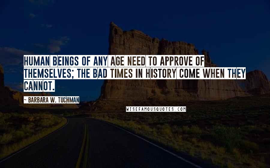 Barbara W. Tuchman Quotes: Human beings of any age need to approve of themselves; the bad times in history come when they cannot.