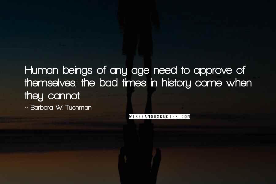 Barbara W. Tuchman Quotes: Human beings of any age need to approve of themselves; the bad times in history come when they cannot.