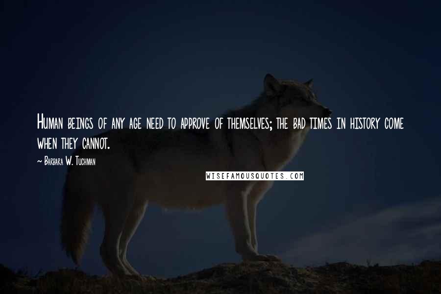 Barbara W. Tuchman Quotes: Human beings of any age need to approve of themselves; the bad times in history come when they cannot.
