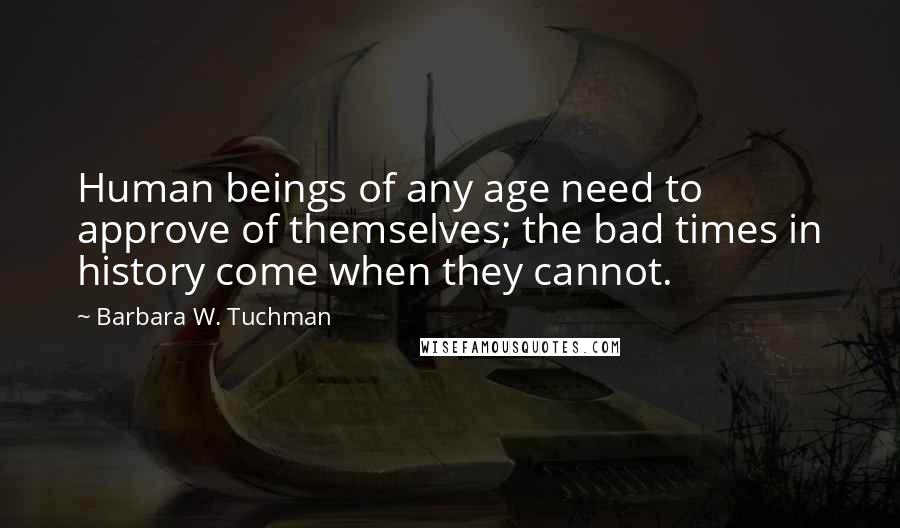 Barbara W. Tuchman Quotes: Human beings of any age need to approve of themselves; the bad times in history come when they cannot.