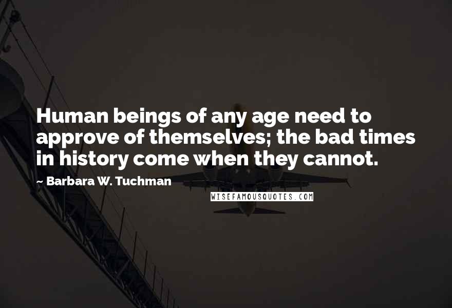 Barbara W. Tuchman Quotes: Human beings of any age need to approve of themselves; the bad times in history come when they cannot.