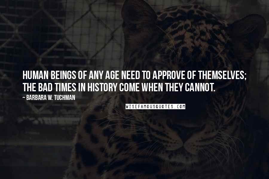 Barbara W. Tuchman Quotes: Human beings of any age need to approve of themselves; the bad times in history come when they cannot.