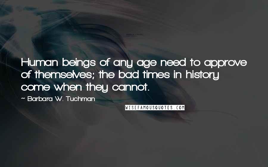 Barbara W. Tuchman Quotes: Human beings of any age need to approve of themselves; the bad times in history come when they cannot.