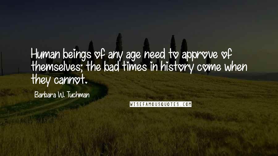 Barbara W. Tuchman Quotes: Human beings of any age need to approve of themselves; the bad times in history come when they cannot.