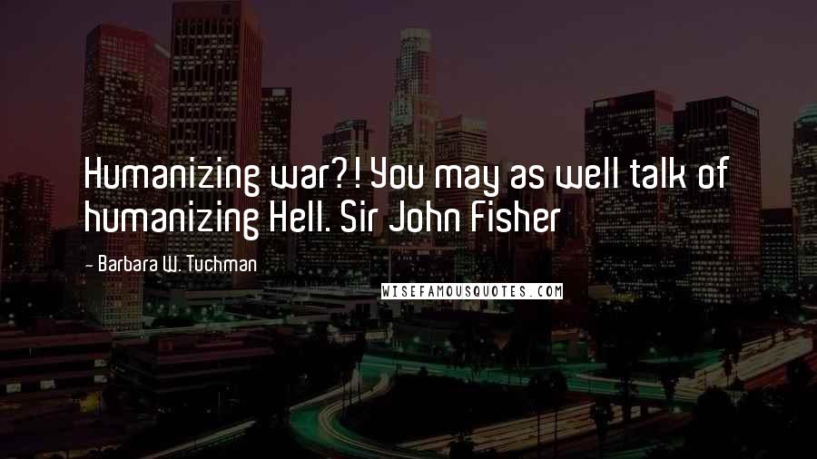 Barbara W. Tuchman Quotes: Humanizing war?! You may as well talk of humanizing Hell. Sir John Fisher