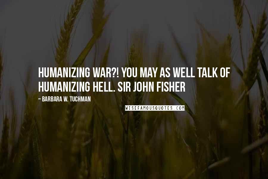 Barbara W. Tuchman Quotes: Humanizing war?! You may as well talk of humanizing Hell. Sir John Fisher