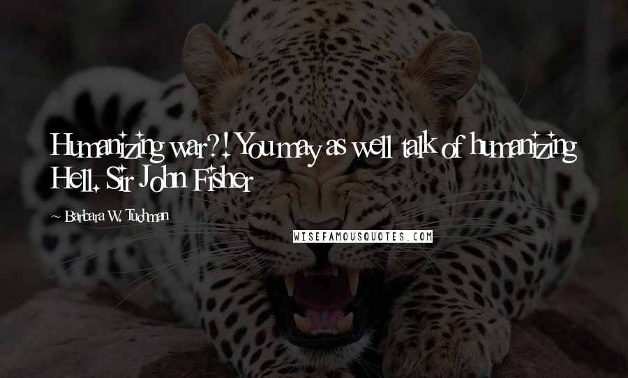Barbara W. Tuchman Quotes: Humanizing war?! You may as well talk of humanizing Hell. Sir John Fisher