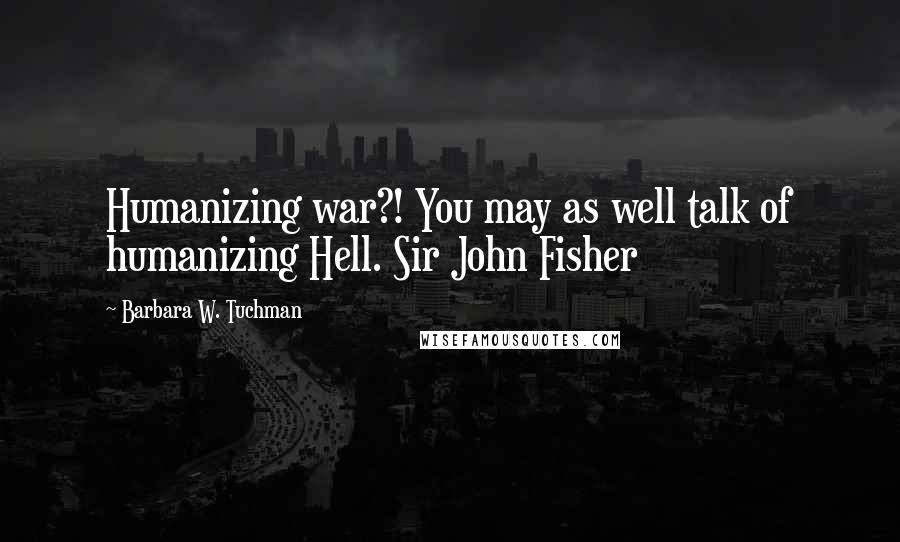 Barbara W. Tuchman Quotes: Humanizing war?! You may as well talk of humanizing Hell. Sir John Fisher