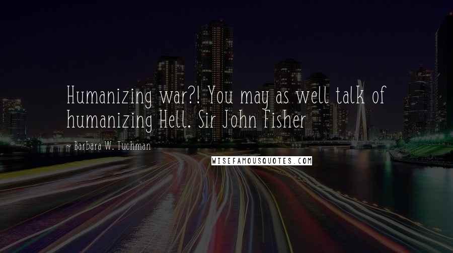 Barbara W. Tuchman Quotes: Humanizing war?! You may as well talk of humanizing Hell. Sir John Fisher