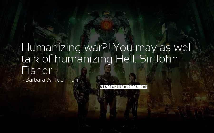 Barbara W. Tuchman Quotes: Humanizing war?! You may as well talk of humanizing Hell. Sir John Fisher