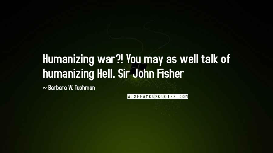 Barbara W. Tuchman Quotes: Humanizing war?! You may as well talk of humanizing Hell. Sir John Fisher