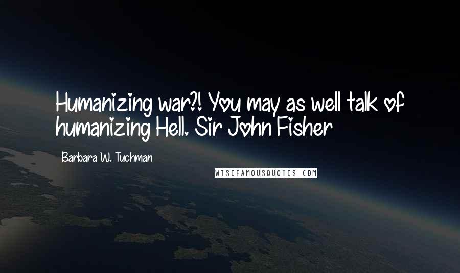 Barbara W. Tuchman Quotes: Humanizing war?! You may as well talk of humanizing Hell. Sir John Fisher