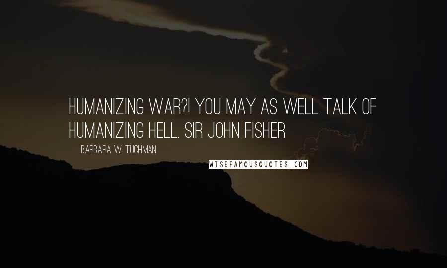 Barbara W. Tuchman Quotes: Humanizing war?! You may as well talk of humanizing Hell. Sir John Fisher
