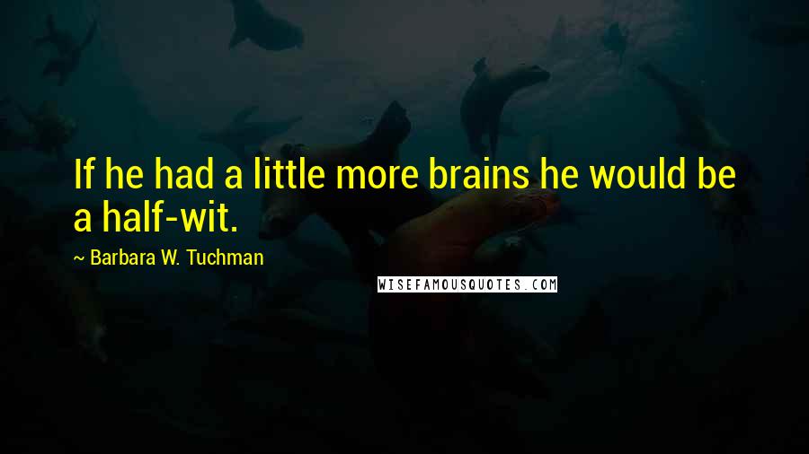 Barbara W. Tuchman Quotes: If he had a little more brains he would be a half-wit.