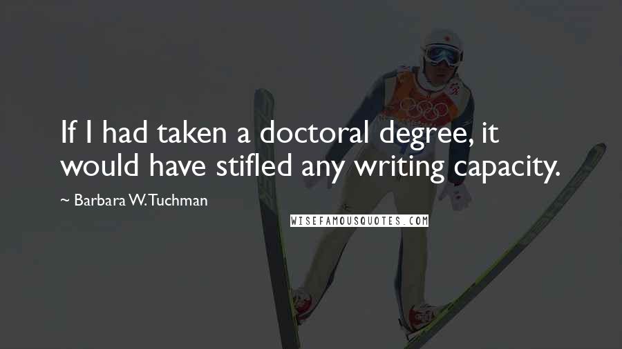 Barbara W. Tuchman Quotes: If I had taken a doctoral degree, it would have stifled any writing capacity.