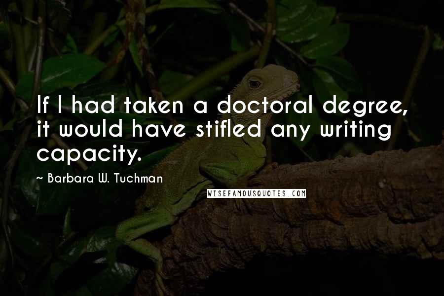 Barbara W. Tuchman Quotes: If I had taken a doctoral degree, it would have stifled any writing capacity.