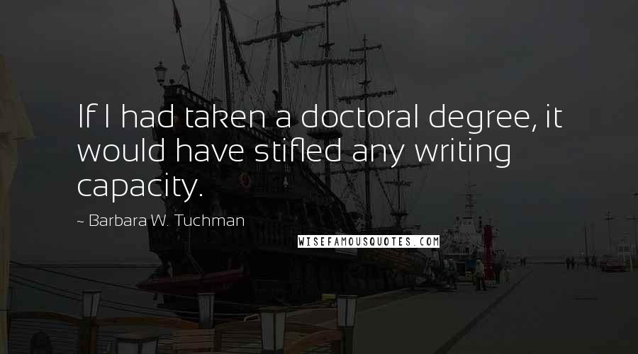 Barbara W. Tuchman Quotes: If I had taken a doctoral degree, it would have stifled any writing capacity.