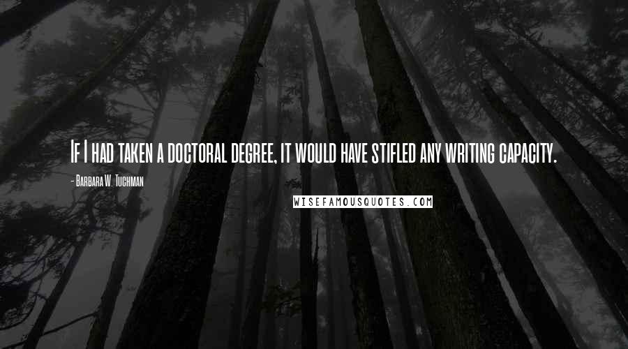 Barbara W. Tuchman Quotes: If I had taken a doctoral degree, it would have stifled any writing capacity.