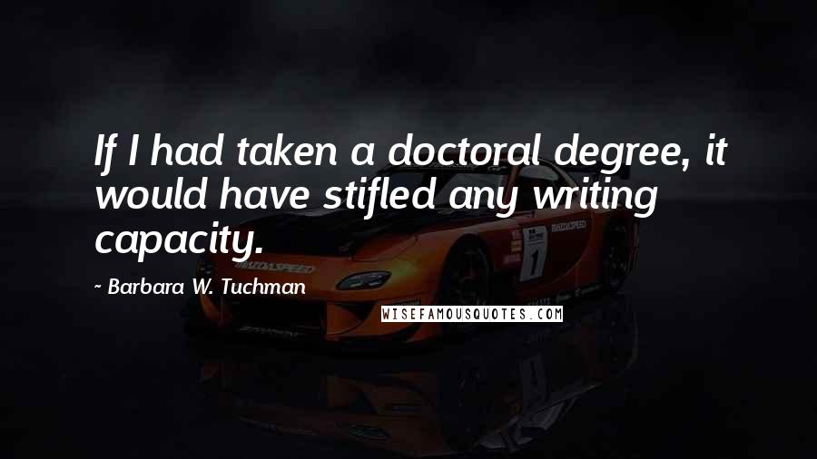 Barbara W. Tuchman Quotes: If I had taken a doctoral degree, it would have stifled any writing capacity.
