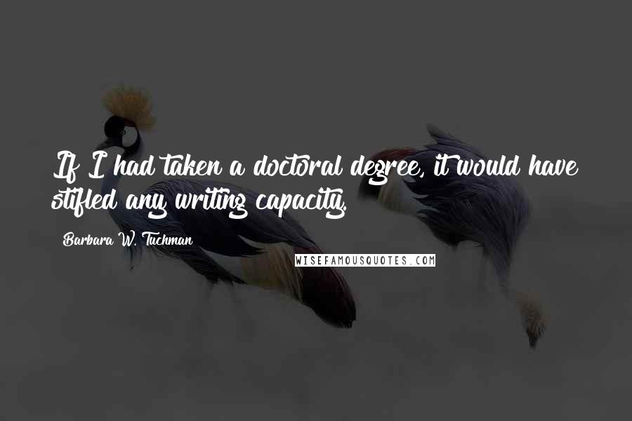 Barbara W. Tuchman Quotes: If I had taken a doctoral degree, it would have stifled any writing capacity.