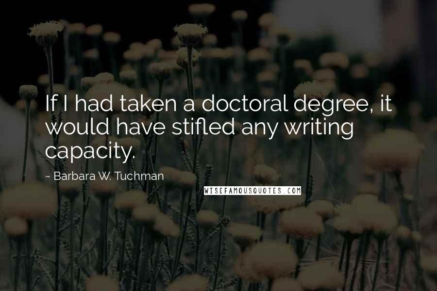 Barbara W. Tuchman Quotes: If I had taken a doctoral degree, it would have stifled any writing capacity.