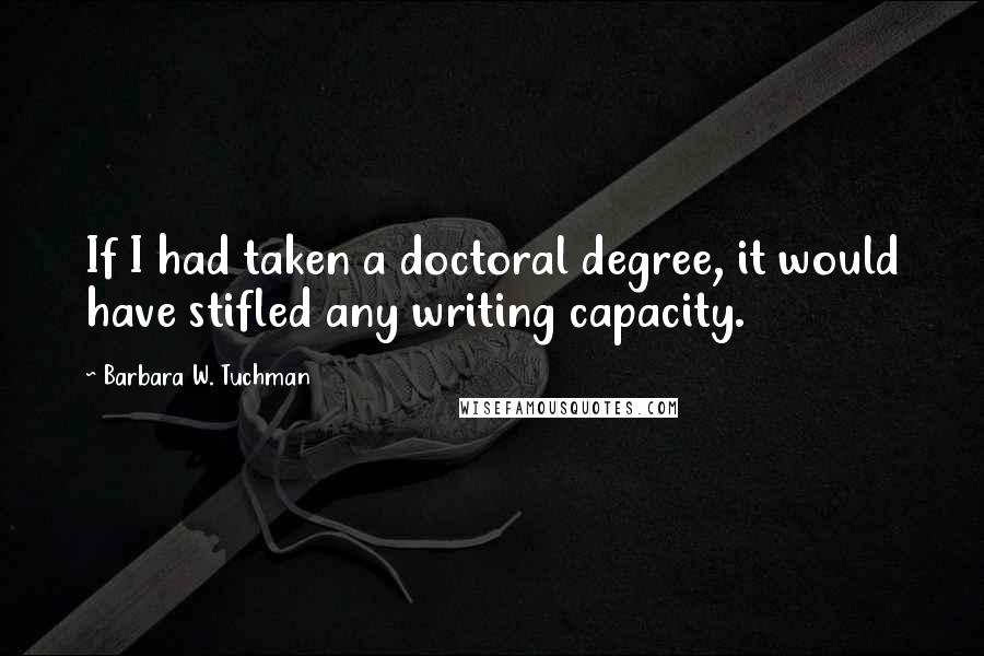 Barbara W. Tuchman Quotes: If I had taken a doctoral degree, it would have stifled any writing capacity.