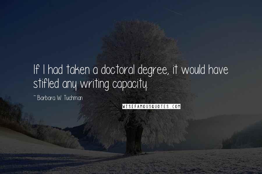 Barbara W. Tuchman Quotes: If I had taken a doctoral degree, it would have stifled any writing capacity.