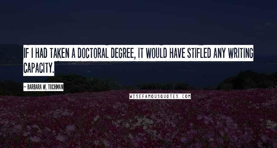 Barbara W. Tuchman Quotes: If I had taken a doctoral degree, it would have stifled any writing capacity.