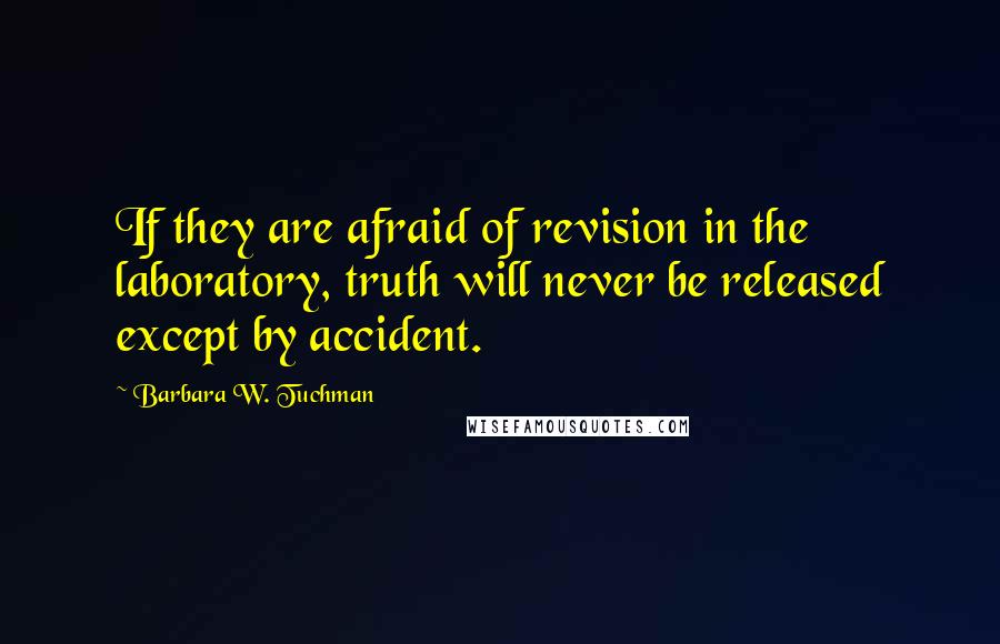 Barbara W. Tuchman Quotes: If they are afraid of revision in the laboratory, truth will never be released except by accident.