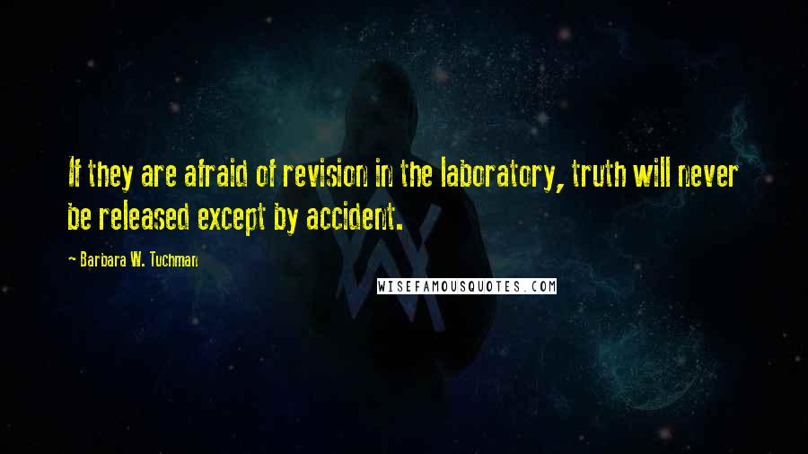Barbara W. Tuchman Quotes: If they are afraid of revision in the laboratory, truth will never be released except by accident.