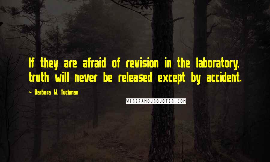 Barbara W. Tuchman Quotes: If they are afraid of revision in the laboratory, truth will never be released except by accident.