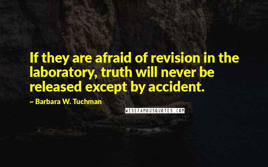 Barbara W. Tuchman Quotes: If they are afraid of revision in the laboratory, truth will never be released except by accident.