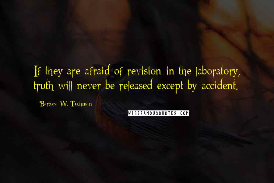 Barbara W. Tuchman Quotes: If they are afraid of revision in the laboratory, truth will never be released except by accident.