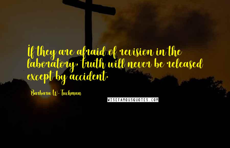 Barbara W. Tuchman Quotes: If they are afraid of revision in the laboratory, truth will never be released except by accident.