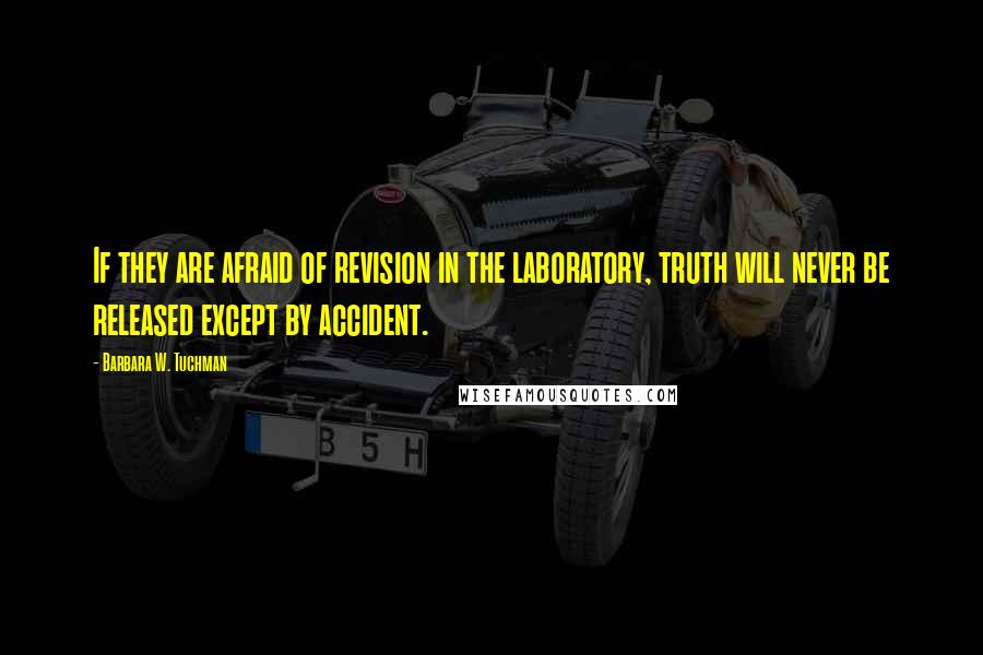 Barbara W. Tuchman Quotes: If they are afraid of revision in the laboratory, truth will never be released except by accident.