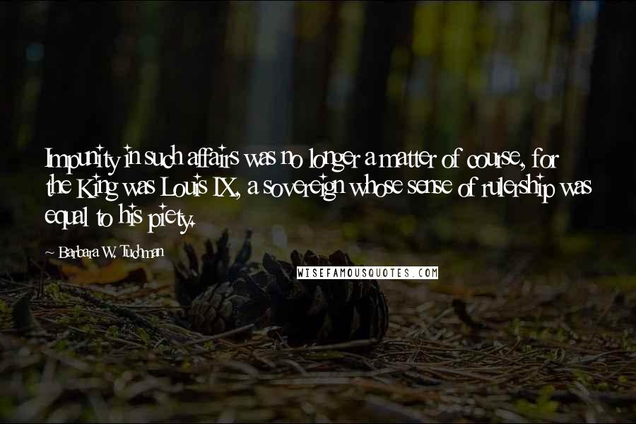 Barbara W. Tuchman Quotes: Impunity in such affairs was no longer a matter of course, for the King was Louis IX, a sovereign whose sense of rulership was equal to his piety.