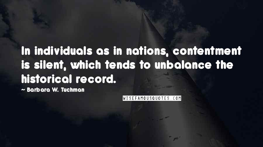 Barbara W. Tuchman Quotes: In individuals as in nations, contentment is silent, which tends to unbalance the historical record.