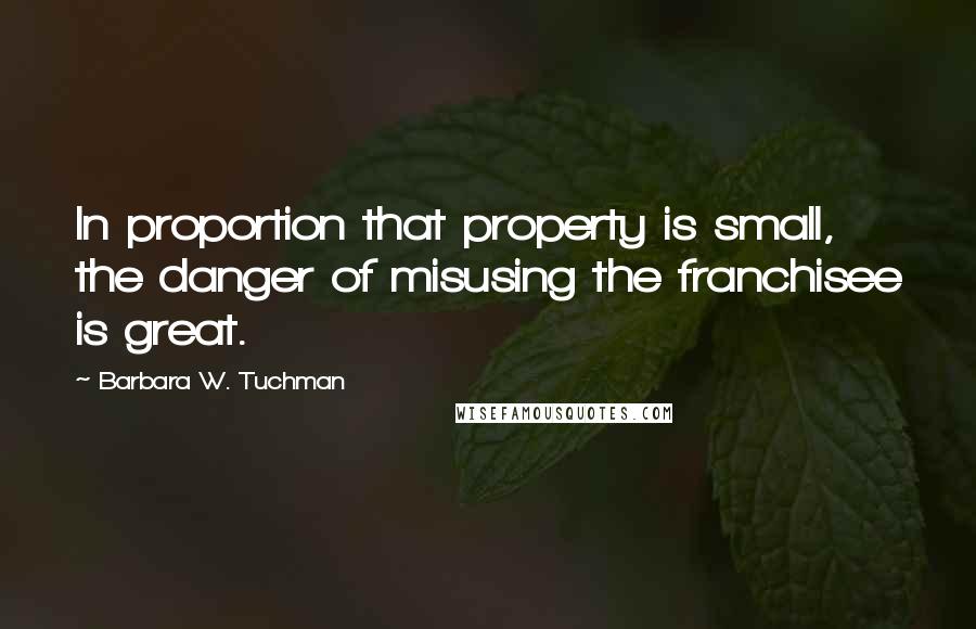 Barbara W. Tuchman Quotes: In proportion that property is small, the danger of misusing the franchisee is great.