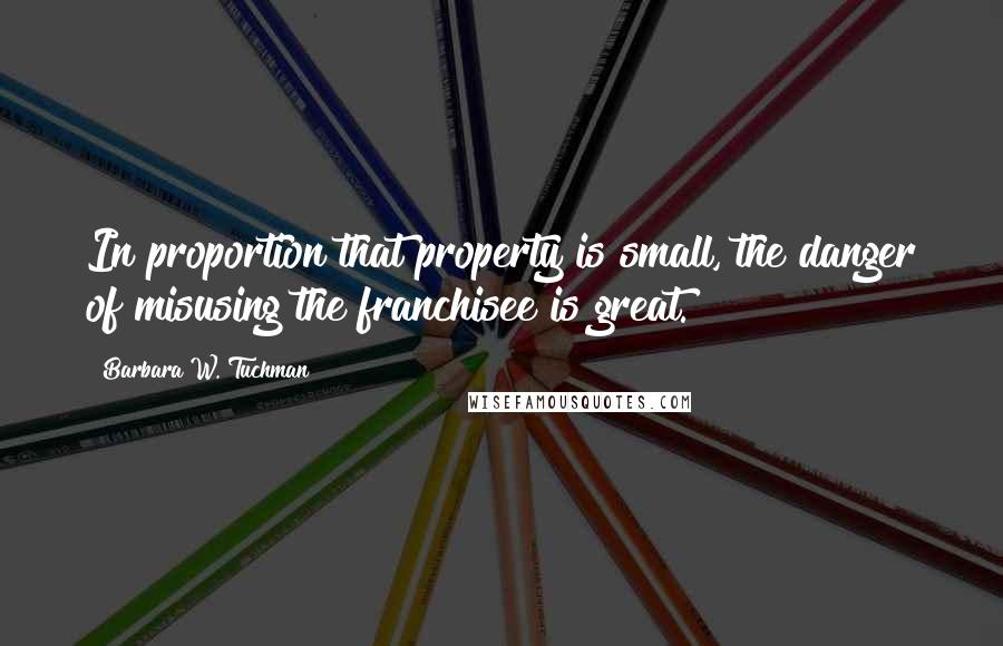 Barbara W. Tuchman Quotes: In proportion that property is small, the danger of misusing the franchisee is great.