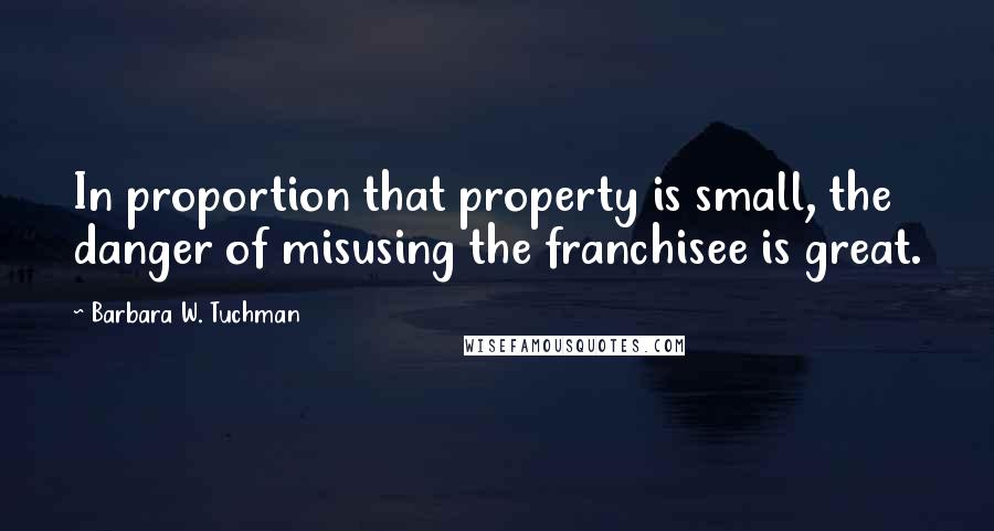 Barbara W. Tuchman Quotes: In proportion that property is small, the danger of misusing the franchisee is great.