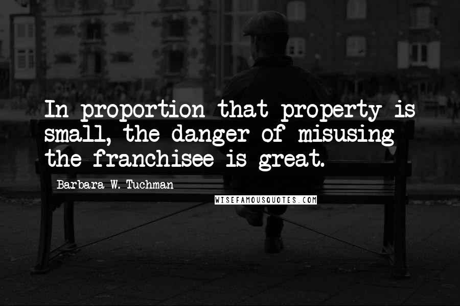 Barbara W. Tuchman Quotes: In proportion that property is small, the danger of misusing the franchisee is great.