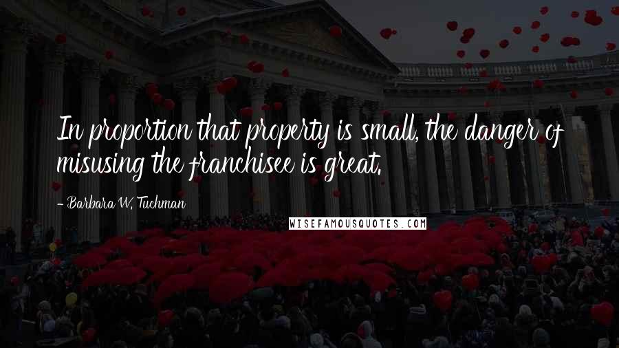 Barbara W. Tuchman Quotes: In proportion that property is small, the danger of misusing the franchisee is great.