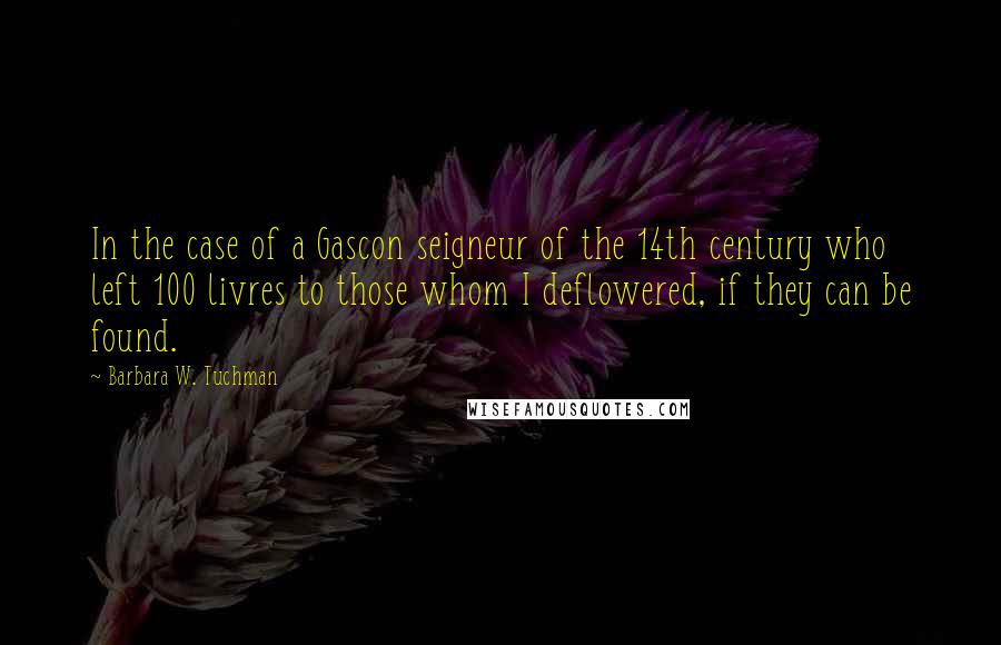 Barbara W. Tuchman Quotes: In the case of a Gascon seigneur of the 14th century who left 100 livres to those whom I deflowered, if they can be found.