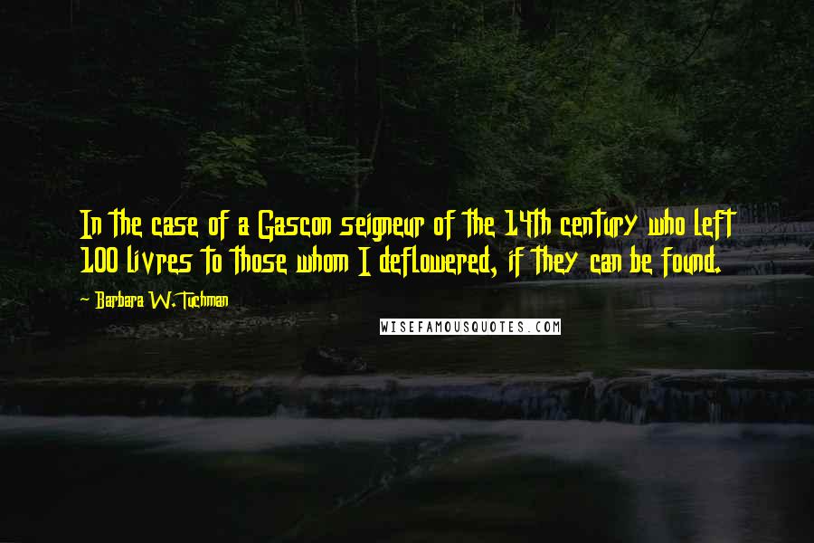 Barbara W. Tuchman Quotes: In the case of a Gascon seigneur of the 14th century who left 100 livres to those whom I deflowered, if they can be found.