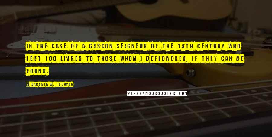 Barbara W. Tuchman Quotes: In the case of a Gascon seigneur of the 14th century who left 100 livres to those whom I deflowered, if they can be found.