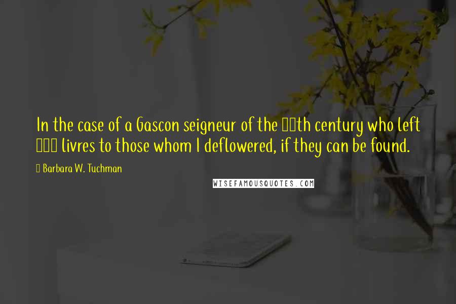 Barbara W. Tuchman Quotes: In the case of a Gascon seigneur of the 14th century who left 100 livres to those whom I deflowered, if they can be found.