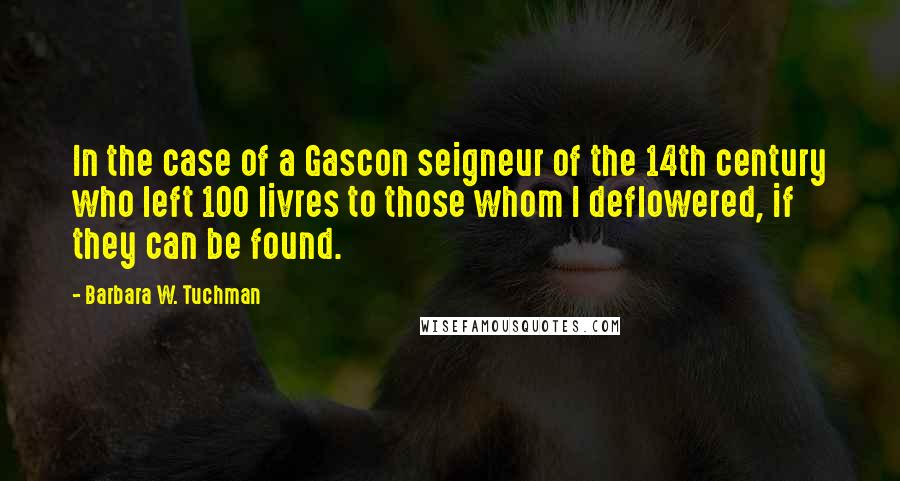 Barbara W. Tuchman Quotes: In the case of a Gascon seigneur of the 14th century who left 100 livres to those whom I deflowered, if they can be found.